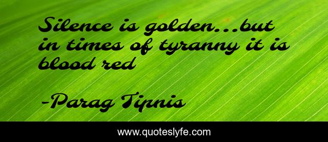 Silence is golden...but in times of tyranny it is blood red