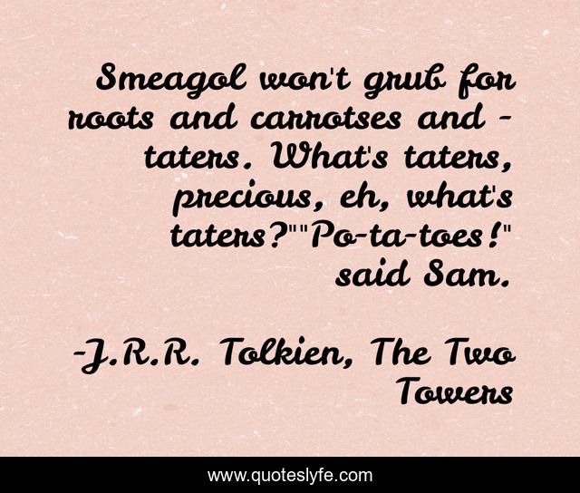 Smeagol won't grub for roots and carrotses and - taters. What's taters, precious, eh, what's taters?