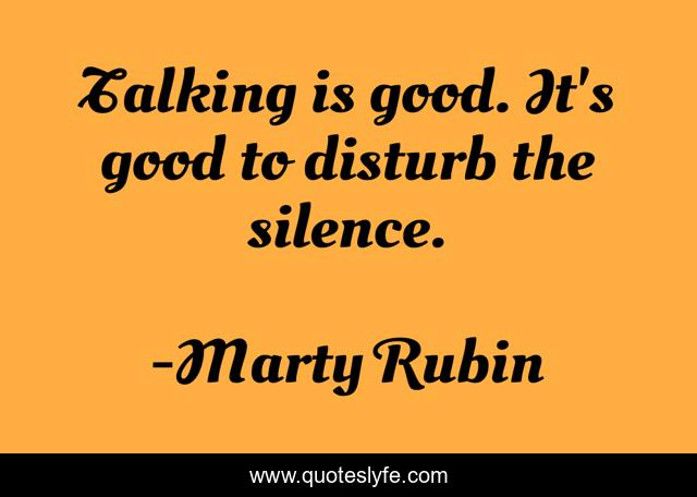 Talking is good. It's good to disturb the silence.