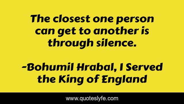 The closest one person can get to another is through silence.