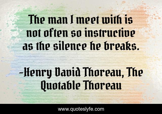 The man I meet with is not often so instructive as the silence he breaks.