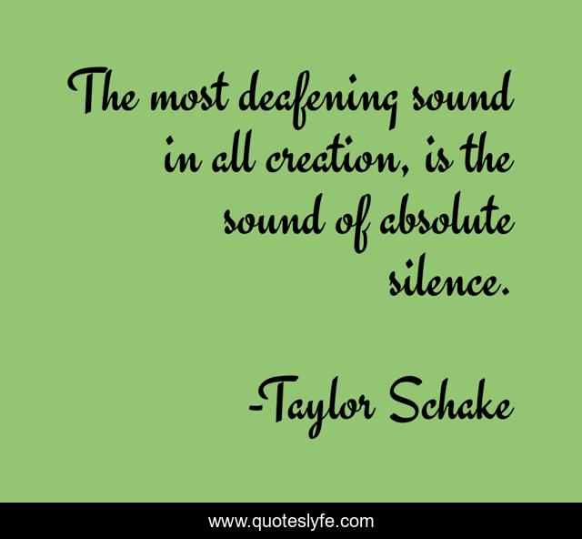 The most deafening sound in all creation, is the sound of absolute silence.