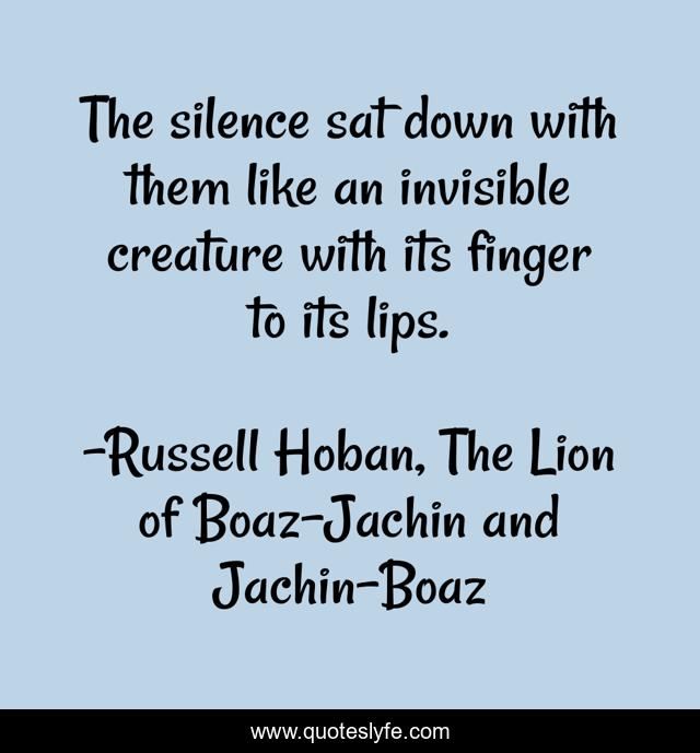 The silence sat down with them like an invisible creature with its finger to its lips.