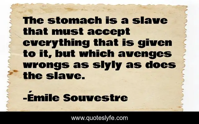 The stomach is a slave that must accept everything that is given to it, but which avenges wrongs as slyly as does the slave.