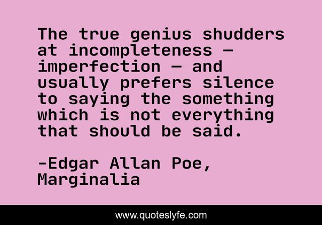 The true genius shudders at incompleteness — imperfection — and usually prefers silence to saying the something which is not everything that should be said.