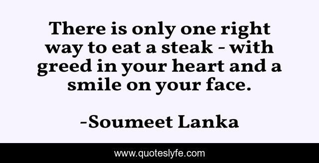 There is only one right way to eat a steak - with greed in your heart and a smile on your face.