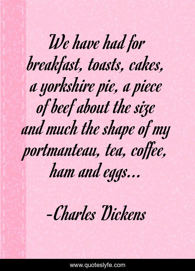 We have had for breakfast, toasts, cakes, a yorkshire pie, a piece of beef about the size and much the shape of my portmanteau, tea, coffee, ham and eggs...