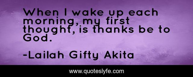 When I wake up each morning, my first thought, is thanks be to God.