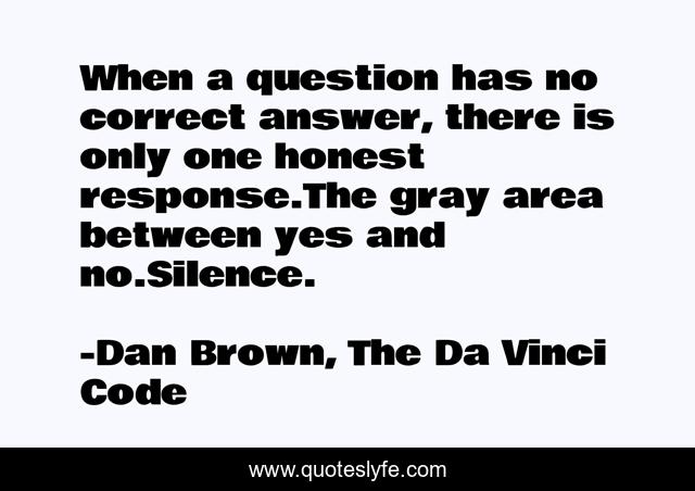 When a question has no correct answer, there is only one honest response.The gray area between yes and no.Silence.