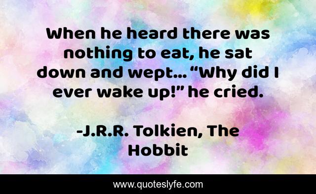 When he heard there was nothing to eat, he sat down and wept… “Why did I ever wake up!” he cried.