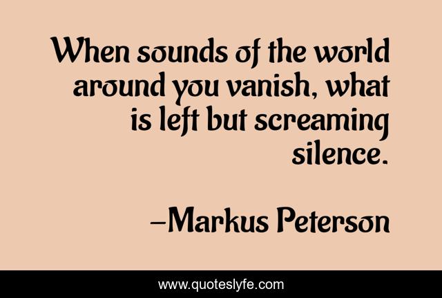 When sounds of the world around you vanish, what is left but screaming silence.