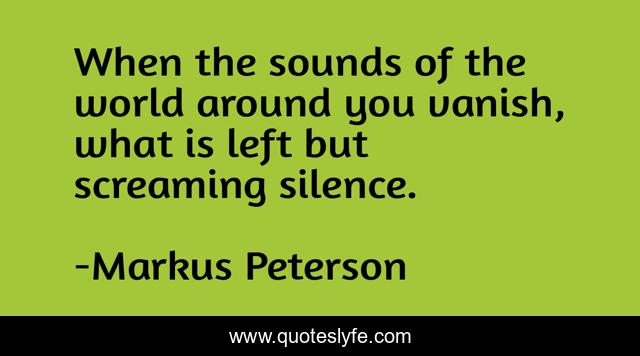 When the sounds of the world around you vanish, what is left but screaming silence.