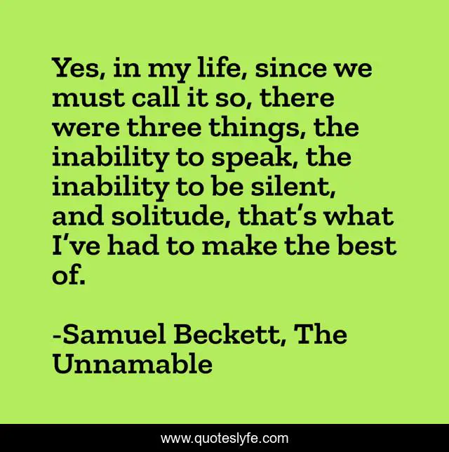 Yes, in my life, since we must call it so, there were three things, the inability to speak, the inability to be silent, and solitude, that’s what I’ve had to make the best of.