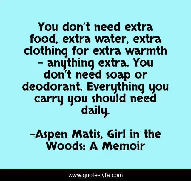 You don’t need extra food, extra water, extra clothing for extra warmth – anything extra. You don’t need soap or deodorant. Everything you carry you should need daily.