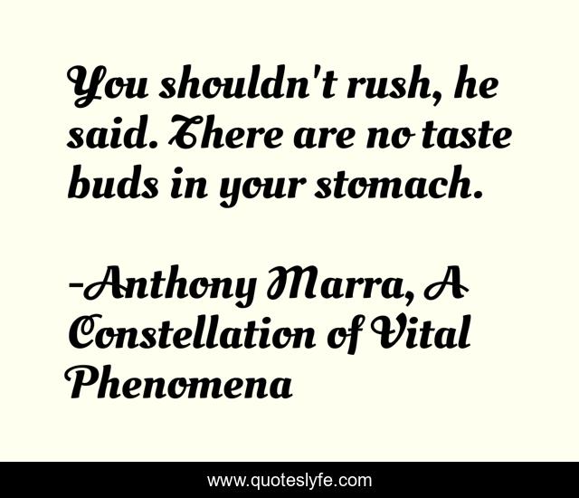 You shouldn't rush, he said. There are no taste buds in your stomach.