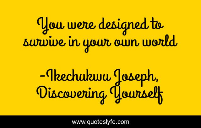 You were designed to survive in your own world