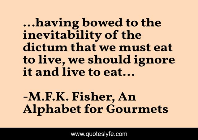 ...having bowed to the inevitability of the dictum that we must eat to live, we should ignore it and live to eat...
