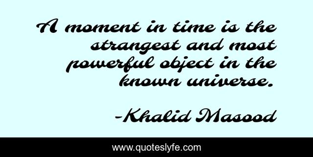 A moment in time is the strangest and most powerful object in the known universe.