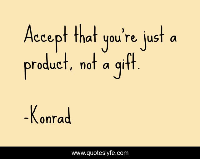 Accept that you're just a product, not a gift.