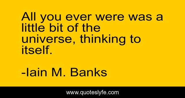 All you ever were was a little bit of the universe, thinking to itself.