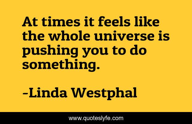At times it feels like the whole universe is pushing you to do something.