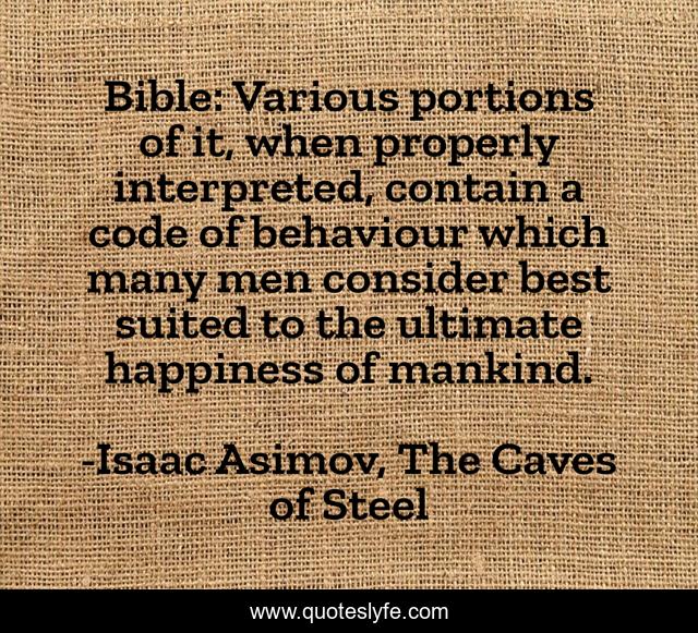 Bible: Various portions of it, when properly interpreted, contain a code of behaviour which many men consider best suited to the ultimate happiness of mankind.