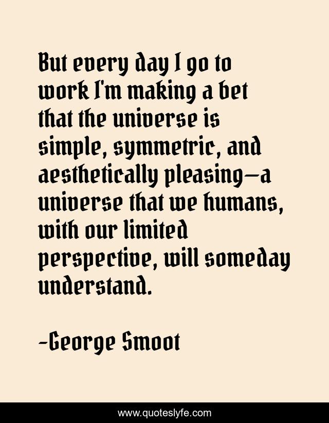 But every day I go to work I'm making a bet that the universe is simple, symmetric, and aesthetically pleasing—a universe that we humans, with our limited perspective, will someday understand.