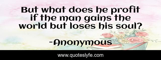 But what does he profit if the man gains the world but loses his soul?