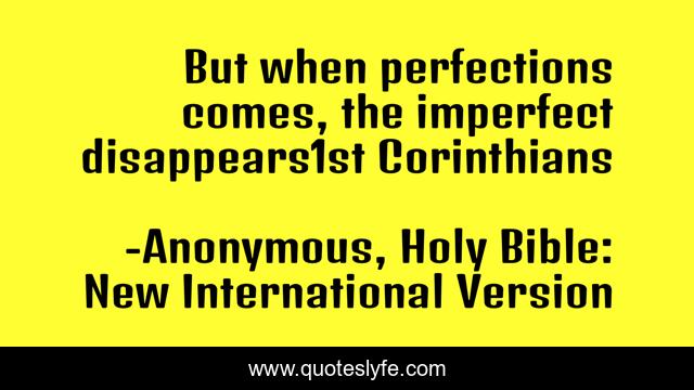 But when perfections comes, the imperfect disappears1st Corinthians