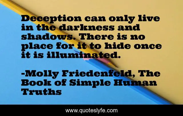 Deception can only live in the darkness and shadows. There is no place for it to hide once it is illuminated.