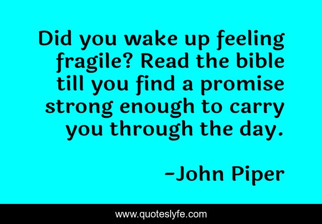 Did you wake up feeling fragile? Read the bible till you find a promise strong enough to carry you through the day.