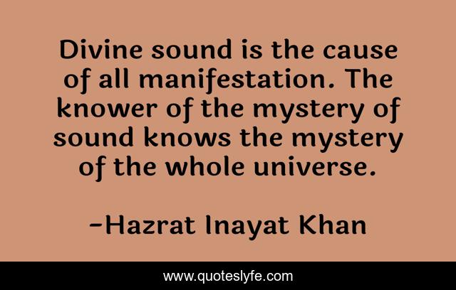 Divine sound is the cause of all manifestation. The knower of the mystery of sound knows the mystery of the whole universe.