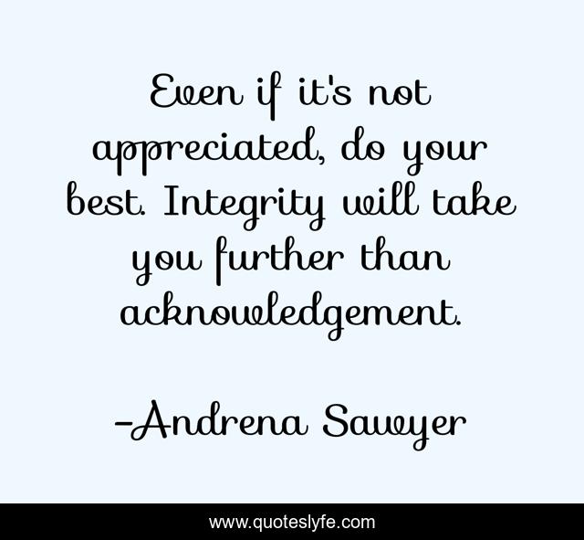 Even if it's not appreciated, do your best. Integrity will take you further than acknowledgement.