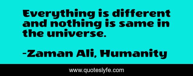 Everything is different and nothing is same in the universe.