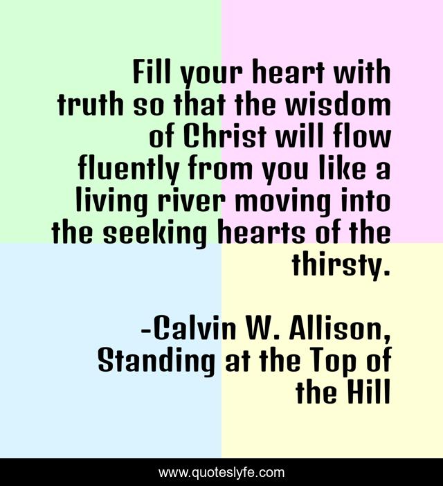 Fill your heart with truth so that the wisdom of Christ will flow fluently from you like a living river moving into the seeking hearts of the thirsty.