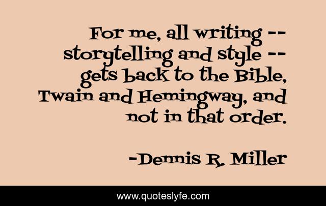 For me, all writing -- storytelling and style -- gets back to the Bible, Twain and Hemingway, and not in that order.