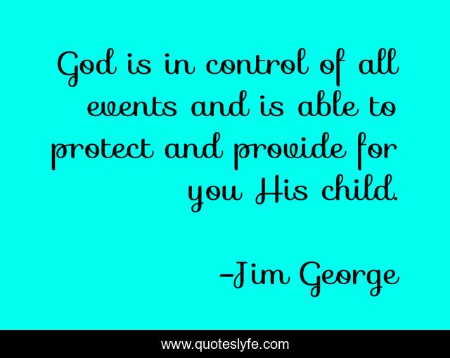 God is in control of all events and is able to protect and provide for you His child.