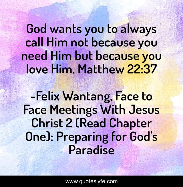 God wants you to always call Him not because you need Him but because you love Him. Matthew 22:37