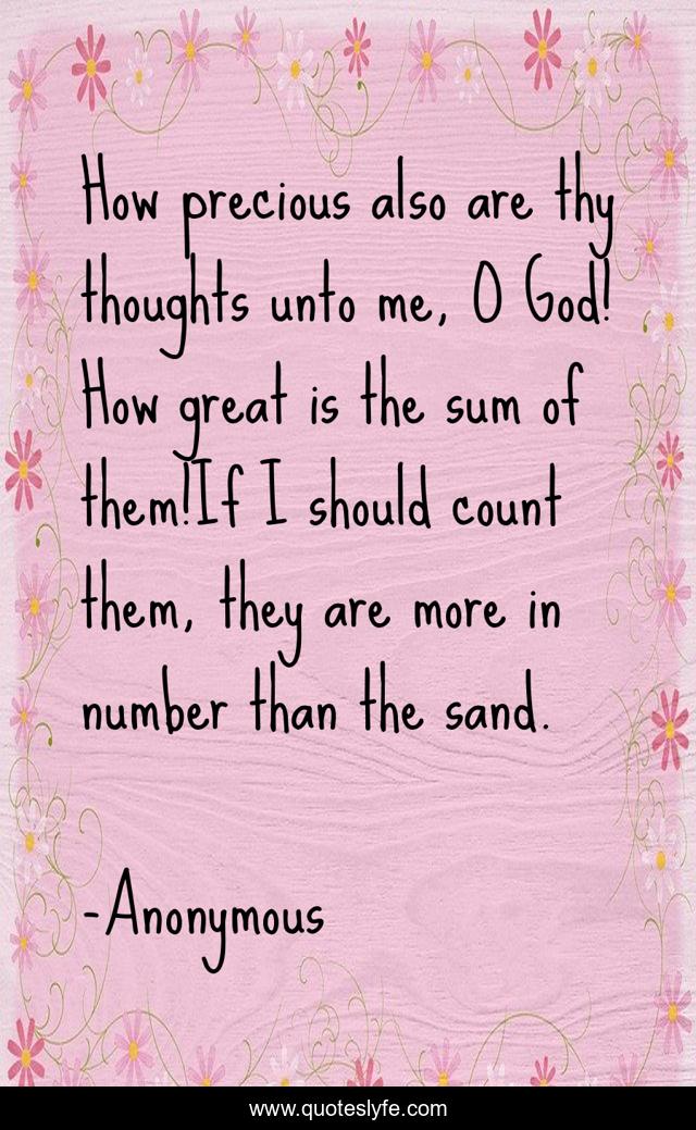 How precious also are thy thoughts unto me, O God! How great is the sum of them!If I should count them, they are more in number than the sand.