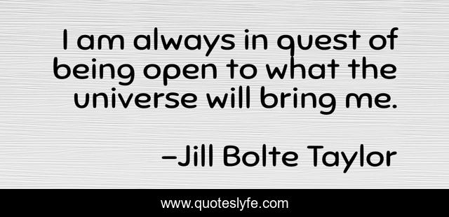 I am always in quest of being open to what the universe will bring me.