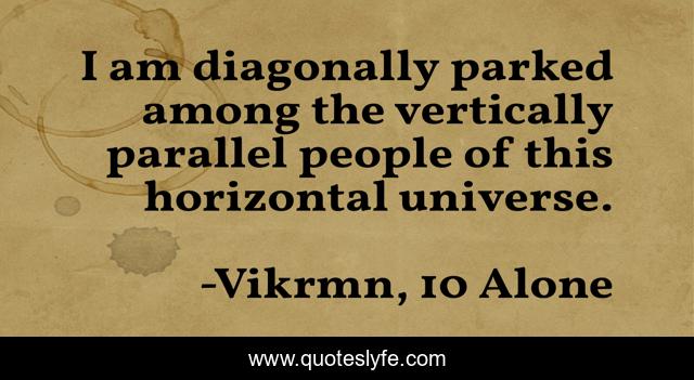 I am diagonally parked among the vertically parallel people of this horizontal universe.