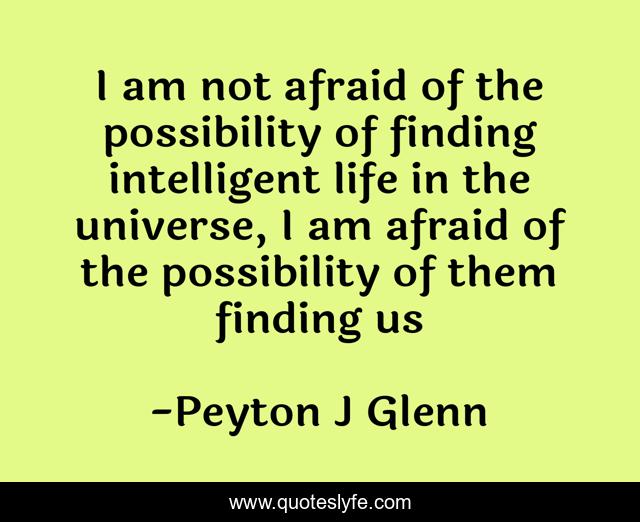 I am not afraid of the possibility of finding intelligent life in the universe, I am afraid of the possibility of them finding us