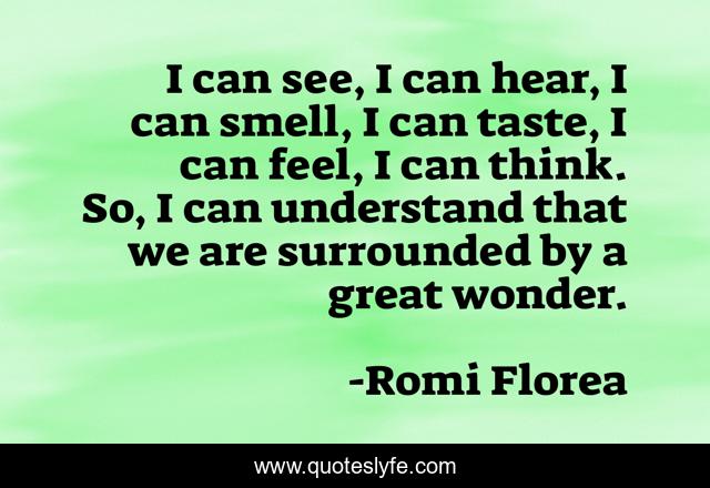 I can see, I can hear, I can smell, I can taste, I can feel, I can think. So, I can understand that we are surrounded by a great wonder.