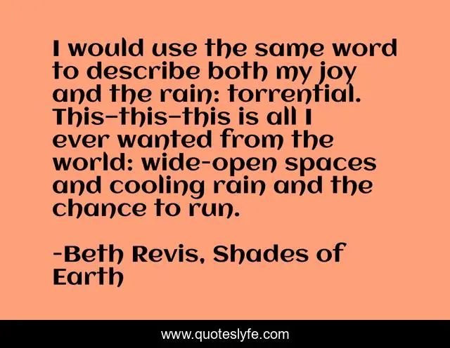 I would use the same word to describe both my joy and the rain: torrential. This—this—this is all I ever wanted from the world: wide-open spaces and cooling rain and the chance to run.