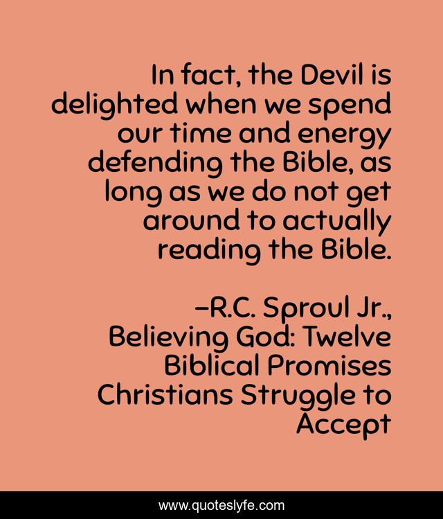 In fact, the Devil is delighted when we spend our time and energy defending the Bible, as long as we do not get around to actually reading the Bible.
