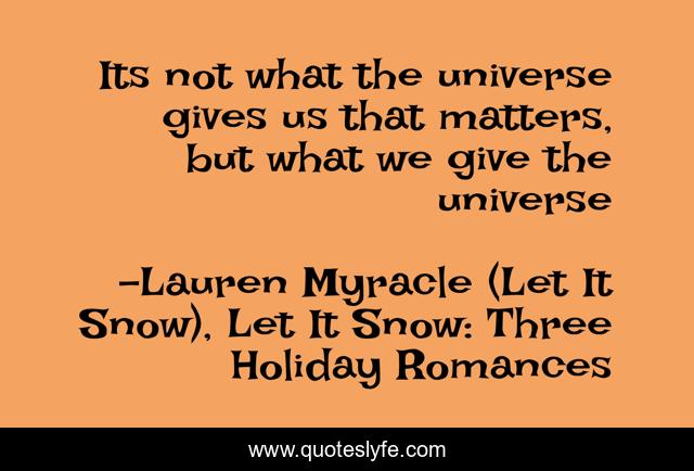 Its not what the universe gives us that matters, but what we give the universe