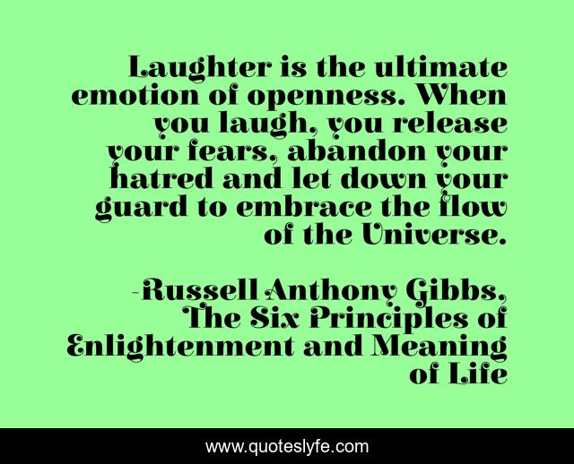 Laughter is the ultimate emotion of openness. When you laugh, you release your fears, abandon your hatred and let down your guard to embrace the flow of the Universe.
