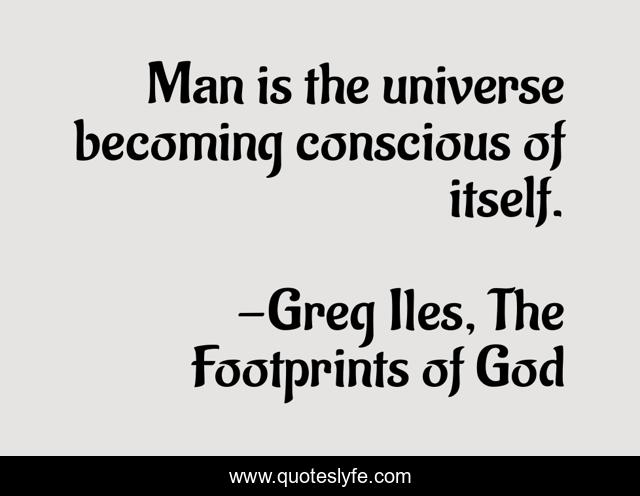 Man is the universe becoming conscious of itself.
