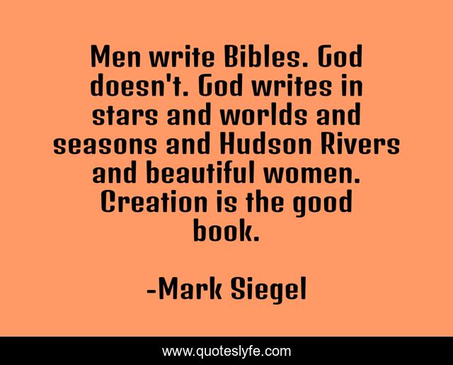 Men write Bibles. God doesn't. God writes in stars and worlds and seasons and Hudson Rivers and beautiful women. Creation is the good book.