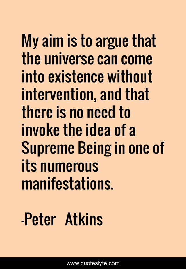 My aim is to argue that the universe can come into existence without intervention, and that there is no need to invoke the idea of a Supreme Being in one of its numerous manifestations.